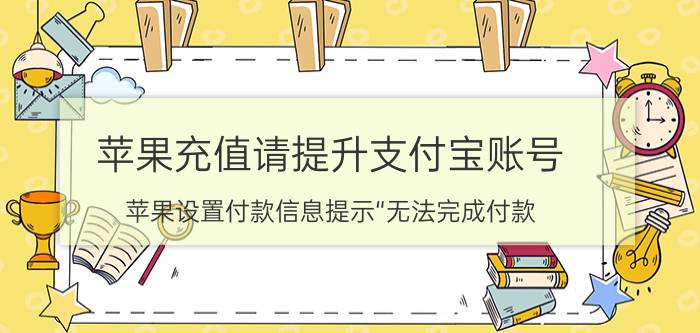 苹果充值请提升支付宝账号 苹果设置付款信息提示“无法完成付款，提升支付宝账号余额”怎么解决？